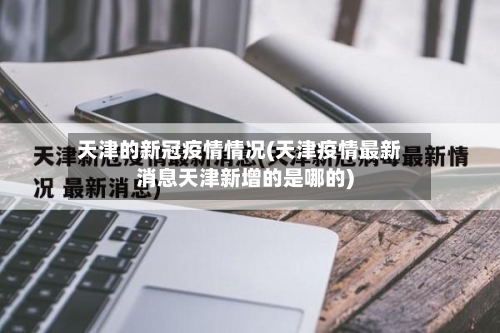 天津的新冠疫情情况(天津疫情最新消息天津新增的是哪的)