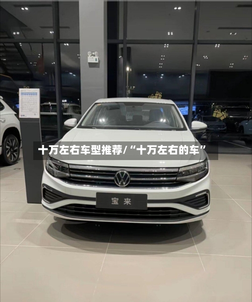 十万左右车型推荐/“十万左右的车”-第2张图片