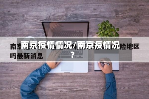 南京疫情情况/南京疫情况?