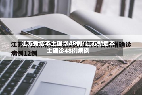 江苏新增本土确诊48例/江苏新增本土确诊48例病例
