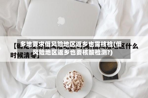 多地要求低风险地区返乡也需核检(低风险地区返乡也要核酸检测?)