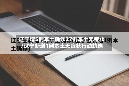 辽宁增5例本土确诊27例本土无症状/辽宁新增1例本土无症状行动轨迹
