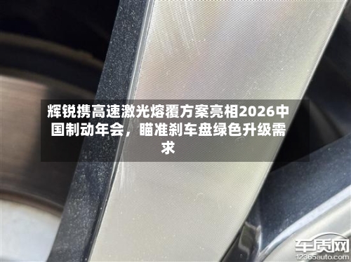辉锐携高速激光熔覆方案亮相2026中国制动年会，瞄准刹车盘绿色升级需求-第3张图片