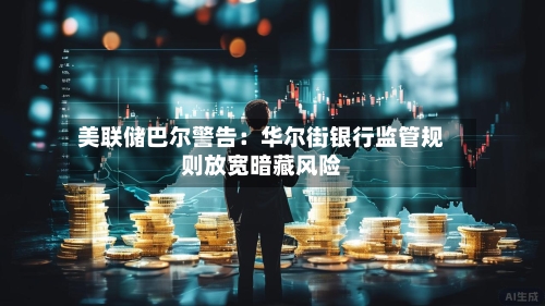 美联储巴尔警告：华尔街银行监管规则放宽暗藏风险