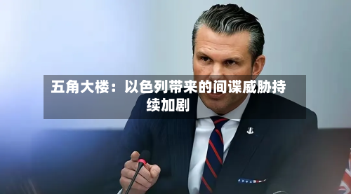 五角大楼:以色列带来的间谍威胁持续加剧-第2张图片