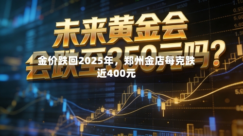 金价跌回2025年	，郑州金店每克跌近400元-第2张图片
