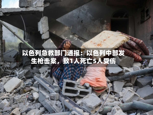 以色列急救部门通报：以色列中部发生枪击案，致1人死亡5人受伤