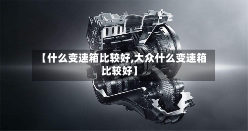 【什么变速箱比较好,大众什么变速箱比较好】