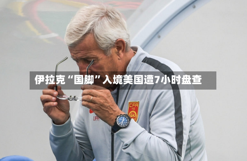 伊拉克“国脚”入境美国遭7小时盘查