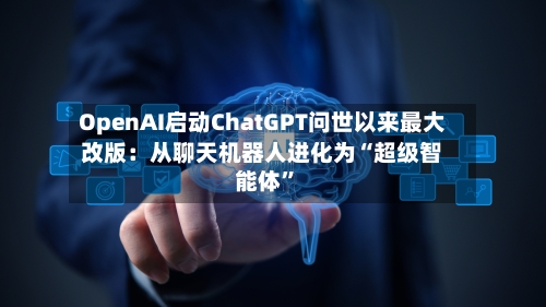 OpenAI启动ChatGPT问世以来最大改版：从聊天机器人进化为“超级智能体	”-第2张图片