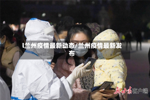 l兰州疫情最新动态/兰州疫情最新发布-第2张图片