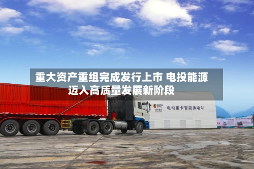 重大资产重组完成发行上市 电投能源迈入高质量发展新阶段-第3张图片