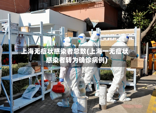 上海无症状感染者总数(上海一无症状感染者转为确诊病例)