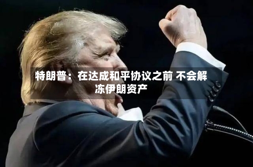 特朗普：在达成和平协议之前 不会解冻伊朗资产
