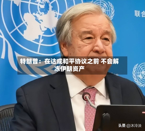 特朗普：在达成和平协议之前 不会解冻伊朗资产-第2张图片