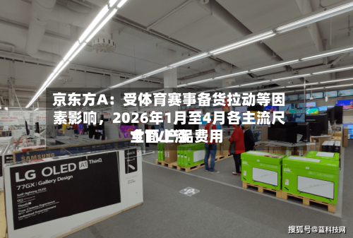 京东方A：受体育赛事备货拉动等因素影响，2026年1月至4月各主流尺寸TV产品费用全面上涨-第2张图片