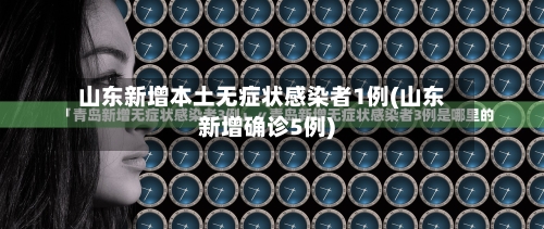 山东新增本土无症状感染者1例(山东新增确诊5例)