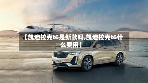 【凯迪拉克t6是新款吗,凯迪拉克t6什么费用】