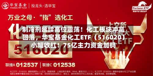 制冷剂延续高位震荡！化工板块冲高回落，华宝基金化工ETF（516020）小幅收红！75亿主力资金加码-第3张图片