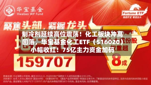 制冷剂延续高位震荡！化工板块冲高回落	，华宝基金化工ETF（516020）小幅收红！75亿主力资金加码-第2张图片