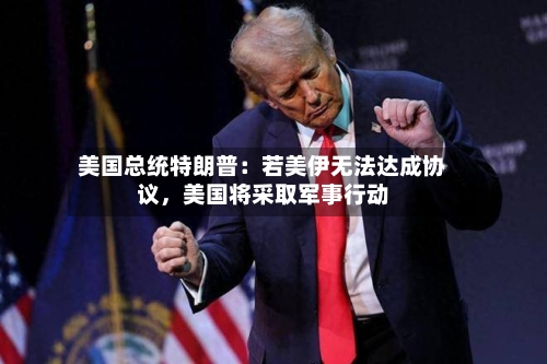 美国总统特朗普:若美伊无法达成协议,美国将采取军事行动