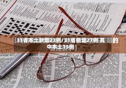 31省本土新增23例/31省新增27例 其中本土15例