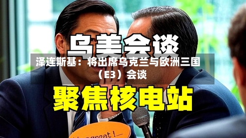 泽连斯基：将出席乌克兰与欧洲三国（E3）会谈