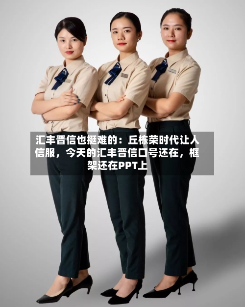 汇丰晋信也挺难的：丘栋荣时代让人信服，今天的汇丰晋信口号还在，框架还在PPT上-第2张图片