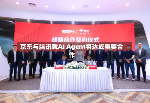京东与腾讯就AI Agent将达成重要合作-第2张图片