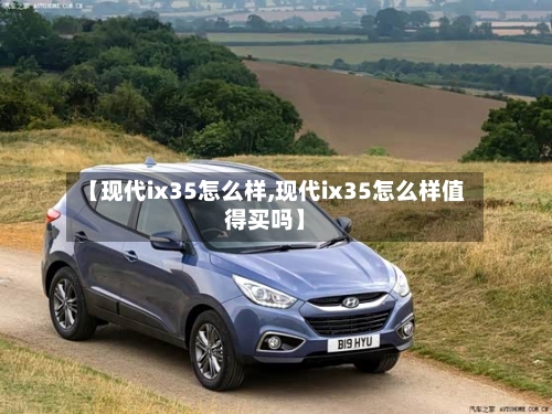 【现代ix35怎么样,现代ix35怎么样值得买吗】