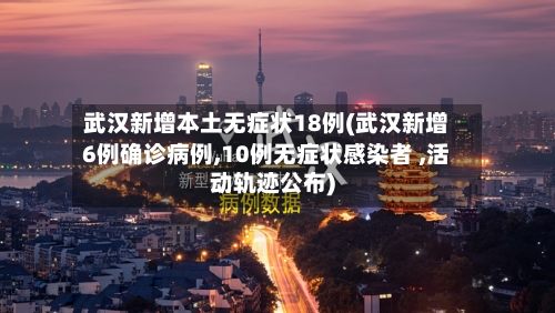 武汉新增本土无症状18例(武汉新增6例确诊病例,10例无症状感染者 ,活动轨迹公布)-第2张图片
