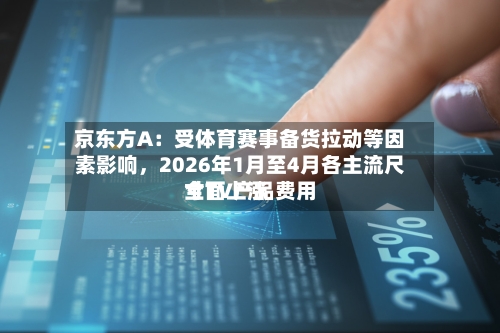 京东方A:受体育赛事备货拉动等因素影响,2026年1月至4月各主流尺寸TV产品费用
全面上涨