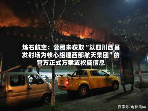 炼石航空：公司未获取“以四川西昌发射场为核心组建西部航天集团”的官方正式方案或权威信息