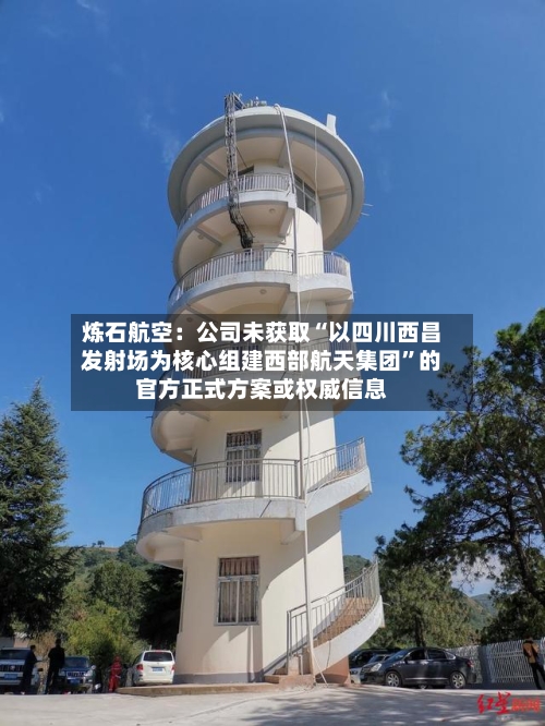 炼石航空：公司未获取“以四川西昌发射场为核心组建西部航天集团”的官方正式方案或权威信息-第2张图片