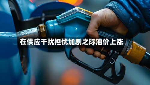 在供应干扰担忧加剧之际油价上涨-第2张图片