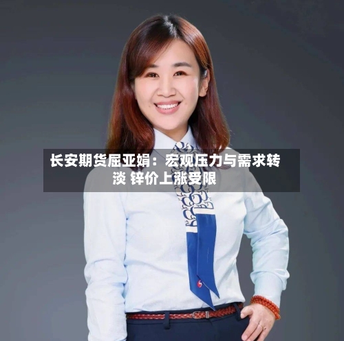 长安期货屈亚娟:宏观压力与需求转淡 锌价上涨受限-第3张图片