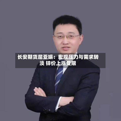 长安期货屈亚娟:宏观压力与需求转淡 锌价上涨受限-第2张图片