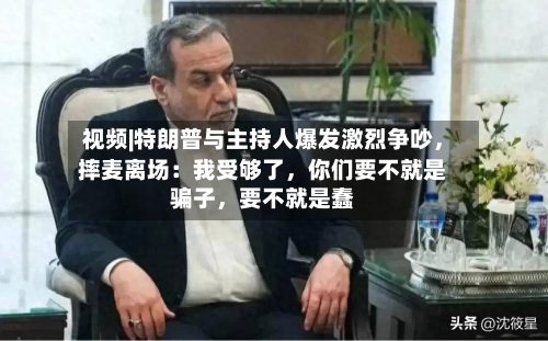 视频|特朗普与主持人爆发激烈争吵,摔麦离场:我受够了,你们要不就是骗子,要不就是蠢