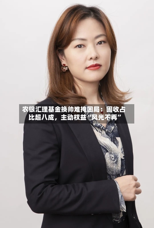 农银汇理基金换帅难掩困局：固收占比超八成	，主动权益“风光不再”-第2张图片