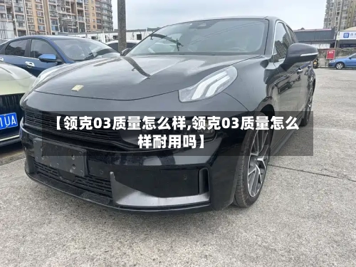 【领克03质量怎么样,领克03质量怎么样耐用吗】-第2张图片