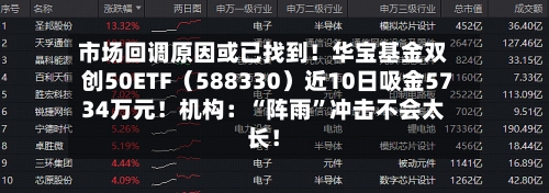 市场回调原因或已找到！华宝基金双创50ETF（588330）近10日吸金5734万元！机构：“阵雨	”冲击不会太长！-第2张图片