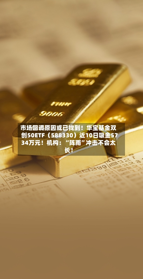 市场回调原因或已找到!华宝基金双创50ETF(588330)近10日吸金5734万元!机构:“阵雨”冲击不会太长!