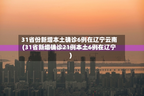 31省份新增本土确诊6例在辽宁云南(31省新增确诊21例本土6例在辽宁)-第3张图片