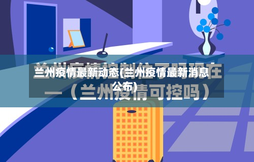 兰州疫情最新动态(兰州疫情最新消息公布)