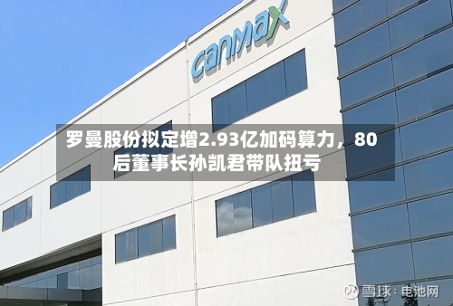 罗曼股份拟定增2.93亿加码算力	，80后董事长孙凯君带队扭亏-第2张图片