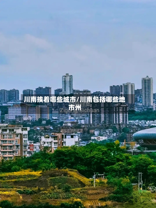 川南挨着哪些城市/川南包括哪些地市州-第3张图片