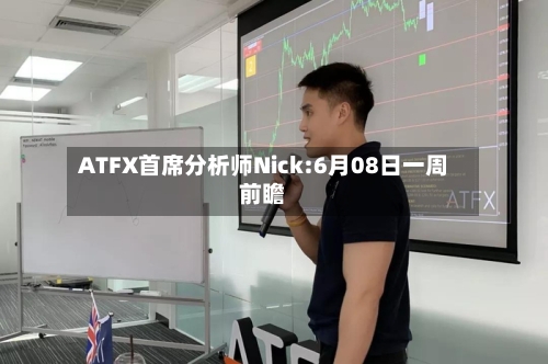 ATFX首席分析师Nick:6月08日一周前瞻