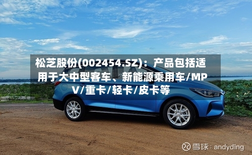 松芝股份(002454.SZ)：产品包括适用于大中型客车、新能源乘用车/MPV/重卡/轻卡/皮卡等