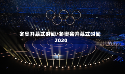 冬奥开幕式时间/冬奥会开幕式时间2020