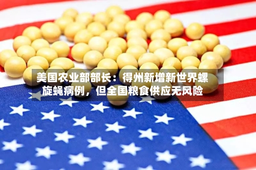 美国农业部部长：得州新增新世界螺旋蝇病例	，但全国粮食供应无风险-第2张图片